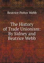 The History of Trade Unionism: By Sidney and Beatrice Webb - Webb Beatrice Potter
