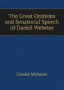 The Great Orations and Senatorial Speech of Daniel Webster - Daniel Webster