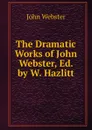 The Dramatic Works of John Webster, Ed. by W. Hazlitt - John Webster