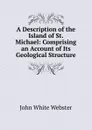 A Description of the Island of St. Michael: Comprising an Account of Its Geological Structure - John White Webster