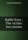 Rabbi Ezra ; The victim: two stories - Frank Wedekind