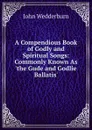 A Compendious Book of Godly and Spiritual Songs: Commonly Known As .the Gude and Godlie Ballatis. - John Wedderburn