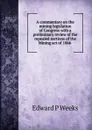 A commentary on the mining legislation of Congress with a preliminary review of the repealed sections of the Mining act of 1866 . - Edward P Weeks