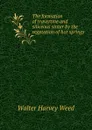 The formation of travertine and siliceous sinter by the vegetation of hot springs - Walter Harvey Weed