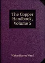 The Copper Handbook, Volume 5 - Walter Harvey Weed