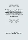 The Life of George Washington: With Curious Ancedotes, Equally Honourale to Himself, and Exemplary to His Young Countrymen : Embellished with Six Engravings - Mason Locke Weems