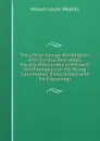 The Life of George Washington; with Curious Anecdotes, Equally Honourable to Himself, and Exemplary to His Young Countrymen. Embellished with Six Engravings - Mason Locke Weems