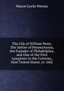 The Life of William Penn: The Settler of Pennsylvania, the Founder of Philadelphia, and One of the First Lawgivers in the Colonies, Now United States, in 1682 - Mason Locke Weems