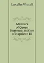 Memoirs of Queen Hortense, mother of Napoleon III - Lascelles Wraxall