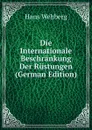 Die Internationale Beschrankung Der Rustungen (German Edition) - Hans Wehberg