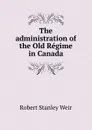 The administration of the Old Regime in Canada - Robert Stanley Weir