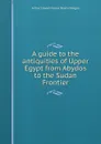 A guide to the antiquities of Upper Egypt from Abydos to the Sudan Frontier - Arthur Edward Pearse Brome Weigall