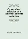 On germinal selection as a source of definite variation - August Weismann