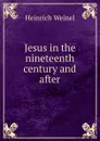 Jesus in the nineteenth century and after - Heinrich Weinel