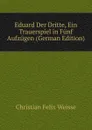 Eduard Der Dritte, Ein Trauerspiel in Funf Aufzugen (German Edition) - Christian Felix Weisse
