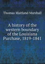 A history of the western boundary of the Louisiana Purchase, 1819-1841 - Thomas Maitland Marshall