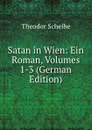 Satan in Wien: Ein Roman, Volumes 1-3 (German Edition) - Theodor Scheibe