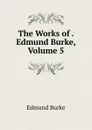 The Works of . Edmund Burke, Volume 5 - Burke Edmund
