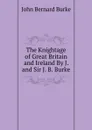 The Knightage of Great Britain and Ireland By J. and Sir J. B. Burke. - John Bernard Burke