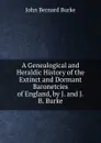 A Genealogical and Heraldic History of the Extinct and Dormant Baronetcies of England, by J. and J.B. Burke - John Bernard Burke