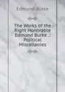 The Works of the Right Honorable Edmund Burke .: Political Miscellanies - Burke Edmund