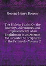 The Bible in Spain: Or, the Journeys, Adventures, and Imprisonments of an Englishman in an Attempt to Circulate the Scriptures in the Peninsula, Volume 2 - George Henry Borrow