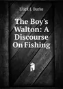 The Boy.s Walton: A Discourse On Fishing - Ulick J. Burke