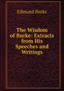 The Wisdom of Burke: Extracts from His Speeches and Writings - Burke Edmund
