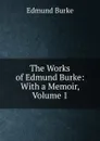 The Works of Edmund Burke: With a Memoir, Volume 1 - Edmund Burke
