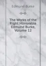 The Works of the Right Honorable Edmund Burke, Volume 12 - Edmund Burke