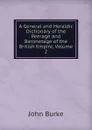 A General and Heraldic Dictionary of the Peerage and Baronetage of the British Empire, Volume 2 - John Burke