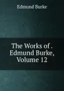 The Works of . Edmund Burke, Volume 12 - Edmund Burke
