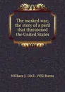 The masked war; the story of a peril that threatened the United States - William J. 1861-1932 Burns