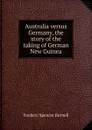 Australia versus Germany, the story of the taking of German New Guinea - Frederic Spencer Burnell