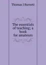 The essentials of teaching; a book for amateurs - Thomas J Burnett