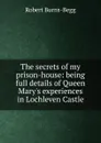 The secrets of my prison-house: being full details of Queen Mary.s experiences in Lochleven Castle - Robert Burns-Begg