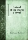 Instead of the thorn; a novel - Clara Louise Burnham