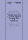 Practical ventilation as applied to public, domestic, and agricultural structures - R.S. Burn