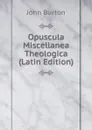 Opuscula Miscellanea Theologica (Latin Edition) - John Burton