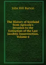 The History of Scotland from Agricola.s Invasion to the Extinction of the Last Jacobite Insurrenction, Volume 6 - John Hill Burton