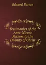 Testimonies of the Ante-Nicene Fathers to the Divinity of Christ - Edward Burton