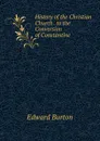 History of the Christian Church . to the Conversion of Constantine - Edward Burton