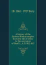 A history of the Eastern Roman empire from the fall of Irene to the accession of Basil I., A.D. 802-867 - J B. 1861-1927 Bury