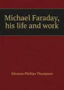 Michael Faraday, his life and work - Silvanus Phillips Thompson