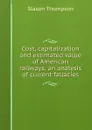 Cost, capitalization and estimated value of American railways; an analysis of current fallacies - Slason Thompson