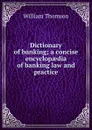 Dictionary of banking; a concise encyclopaedia of banking law and practice - William Thomson