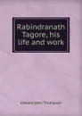 Rabindranath Tagore, his life and work - Edward John Thompson