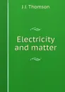 Electricity and matter - J J. Thomson