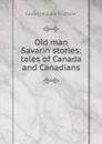 Old man Savarin stories: tales of Canada and Canadians - Edward William Thomson