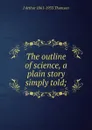 The outline of science, a plain story simply told; - J Arthur 1861-1933 Thomson